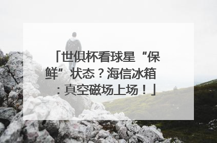 世俱杯看球星“保鲜”状态？海信冰箱：真空磁场上场！