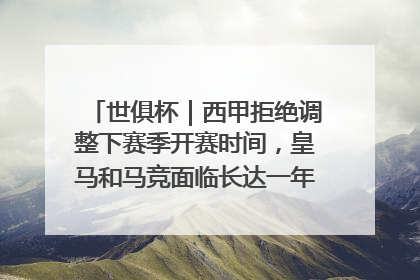 世俱杯｜西甲拒绝调整下赛季开赛时间，皇马和马竞面临长达一年的“魔鬼赛程”