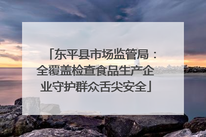 东平县市场监管局：全覆盖检查食品生产企业守护群众舌尖安全