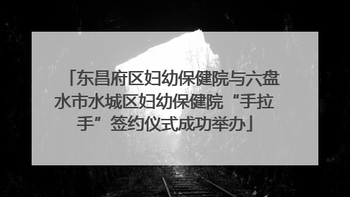 东昌府区妇幼保健院与六盘水市水城区妇幼保健院“手拉手”签约仪式成功举办