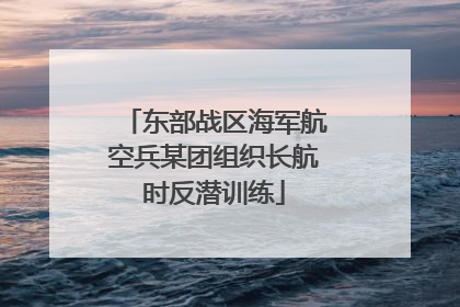 东部战区海军航空兵某团组织长航时反潜训练