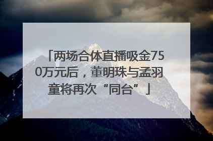 两场合体直播吸金750万元后，董明珠与孟羽童将再次“同台”