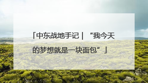 中东战地手记｜“我今天的梦想就是一块面包”