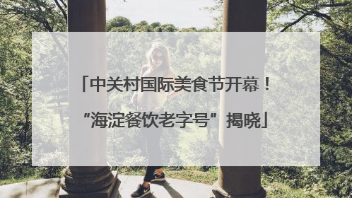 中关村国际美食节开幕！“海淀餐饮老字号”揭晓