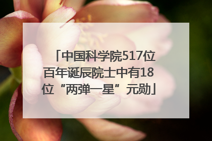中国科学院517位百年诞辰院士中有18位“两弹一星”元勋