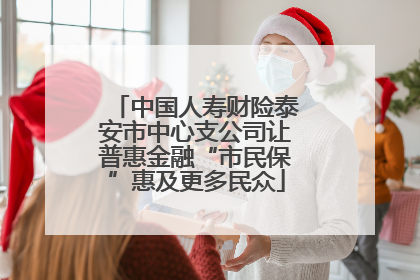 中国人寿财险泰安市中心支公司让普惠金融“市民保”惠及更多民众