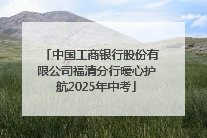 中国工商银行股份有限公司福清分行暖心护航2025年中考