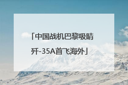 中国战机巴黎吸睛 歼-35A首飞海外