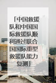 中国救援队和中国国际救援队顺利通过联合国国际重型救援队能力复测