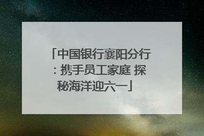 中国银行襄阳分行：携手员工家庭 探秘海洋迎六一