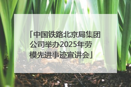 中国铁路北京局集团公司举办2025年劳模先进事迹宣讲会