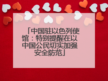 中国驻以色列使馆：特别提醒在以中国公民切实加强安全防范