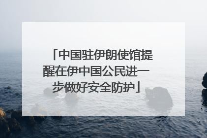 中国驻伊朗使馆提醒在伊中国公民进一步做好安全防护