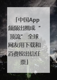 中国App频频出圈成“顶流” 全球网友用下载和消费投出信任票