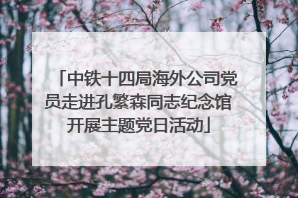 中铁十四局海外公司党员走进孔繁森同志纪念馆开展主题党日活动