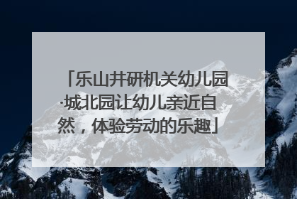 乐山井研机关幼儿园·城北园让幼儿亲近自然，体验劳动的乐趣
