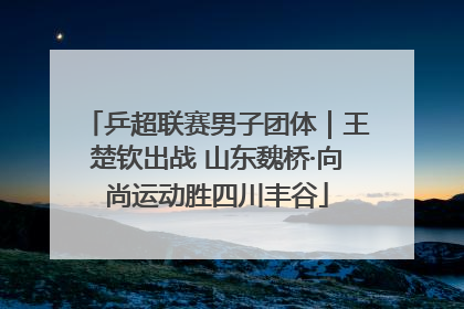 乒超联赛男子团体｜王楚钦出战 山东魏桥·向尚运动胜四川丰谷