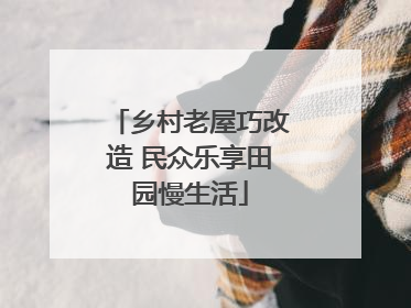 乡村老屋巧改造 民众乐享田园慢生活