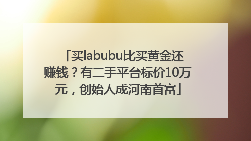 买labubu比买黄金还赚钱？有二手平台标价10万元，创始人成河南首富