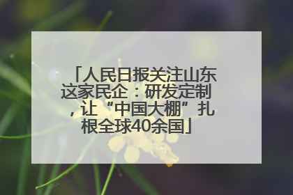 人民日报关注山东这家民企：研发定制，让“中国大棚”扎根全球40余国