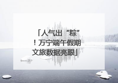 人气出“粽”！万宁端午假期文旅数据亮眼