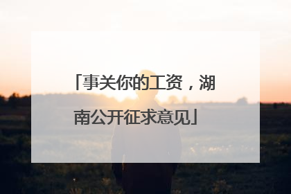 事关你的工资，湖南公开征求意见