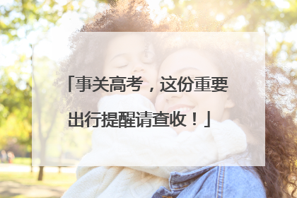 事关高考，这份重要出行提醒请查收！