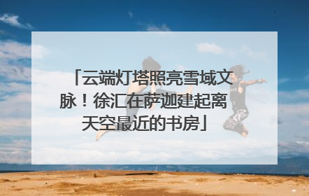 云端灯塔照亮雪域文脉！徐汇在萨迦建起离天空最近的书房