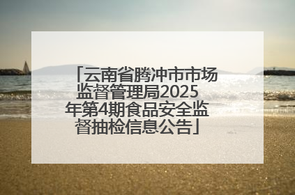 云南省腾冲市市场监督管理局2025年第4期食品安全监督抽检信息公告