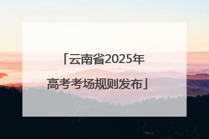云南省2025年高考考场规则发布