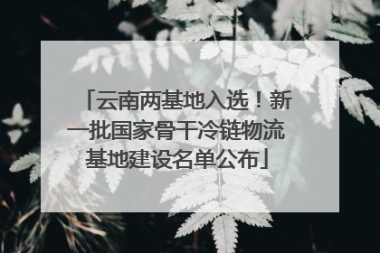 云南两基地入选！新一批国家骨干冷链物流基地建设名单公布