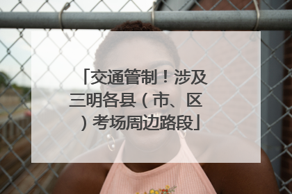 交通管制！涉及三明各县（市、区）考场周边路段