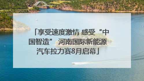 享受速度激情 感受“中国智造” 河南国际新能源汽车拉力赛8月启幕