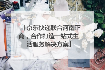 京东快递联合河南正商，合作打造一站式生活服务解决方案