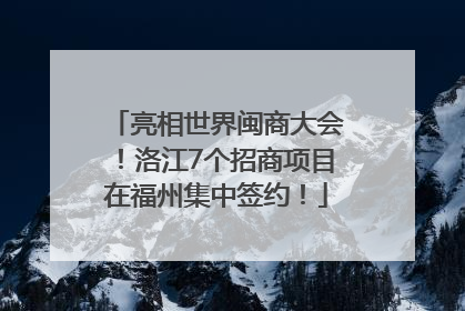 亮相世界闽商大会！洛江7个招商项目在福州集中签约！