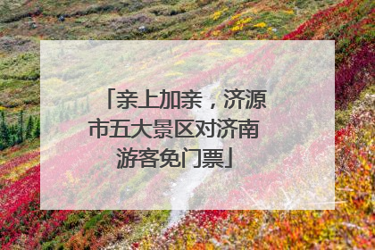 亲上加亲，济源市五大景区对济南游客免门票