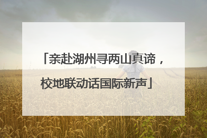 亲赴湖州寻两山真谛，校地联动话国际新声