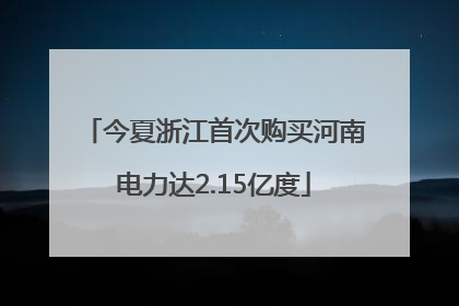今夏浙江首次购买河南电力达2.15亿度