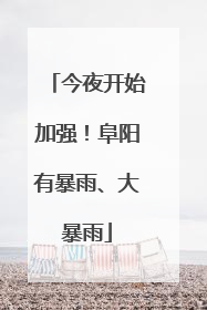 今夜开始加强！阜阳有暴雨、大暴雨