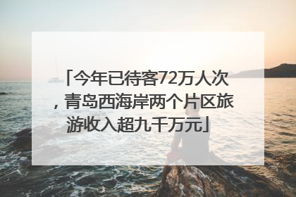 今年已待客72万人次，青岛西海岸两个片区旅游收入超九千万元