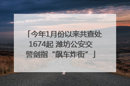 今年1月份以来共查处1674起 潍坊公安交警剑指“飙车炸街”