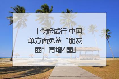 今起试行 中国单方面免签“朋友圈”再增4国