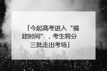 今起高考进入“福建时间”，考生将分三批走出考场
