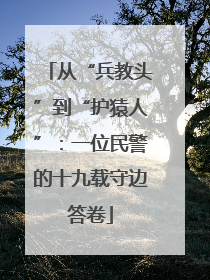 从“兵教头”到“护猿人”：一位民警的十九载守边答卷