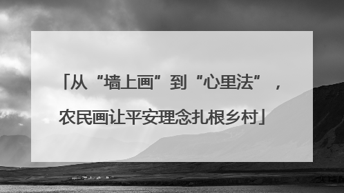 从“墙上画”到“心里法”，农民画让平安理念扎根乡村