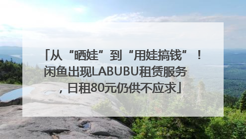 从“晒娃”到“用娃搞钱”！闲鱼出现LABUBU租赁服务，日租80元仍供不应求