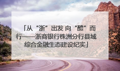 从“浙”出发 向“醴”而行——浙商银行株洲分行县域综合金融生态建设纪实
