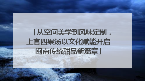 从空间美学到风味定制，上官四果汤以文化赋能开启闽南传统甜品新篇章