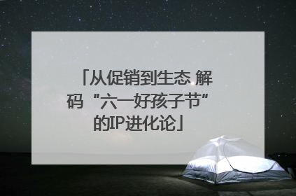 从促销到生态 解码“六一好孩子节”的IP进化论