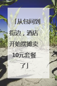 从包间到街边，酒店开始摆摊卖10元套餐了